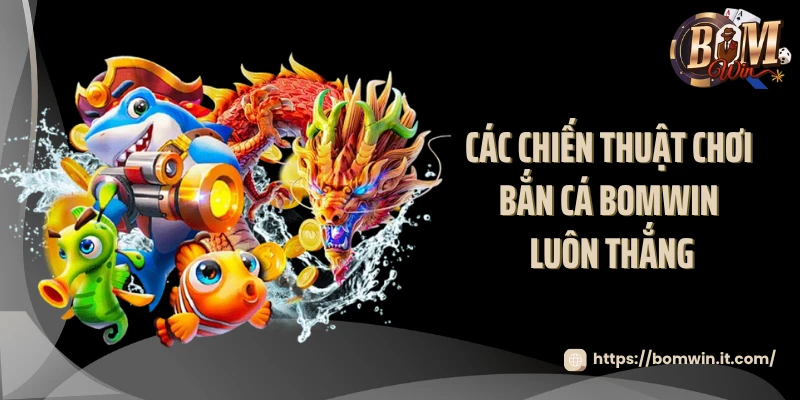Bắn Cá BOMWIN - Sảnh Game Bắn Trúng Là Nhận Thưởng Các chiến thuật chơi bắn cá BOMWIN luôn thắng
