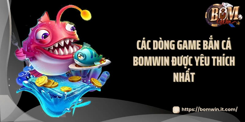 Bắn Cá BOMWIN - Sảnh Game Bắn Trúng Là Nhận Thưởng Các dòng game bắn cá BOMWIN được yêu thích nhất