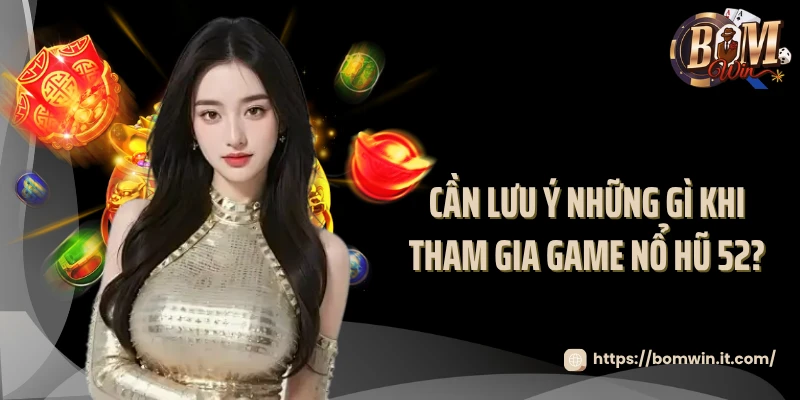 Cùng Nổ Hũ 52 Bomwin Săn Jackpot Siêu Khủng Mỗi Ngày Cần lưu ý những gì khi tham gia game nổ hũ 52?