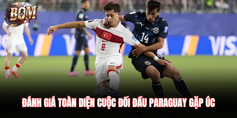 Đánh giá toàn diện cuộc đối đầu Paraguay gặp Úc